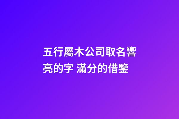 五行屬木公司取名響亮的字 滿分的借鑒-第1張-公司起名-玄機派